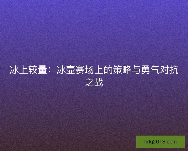 冰上较量：冰壶赛场上的策略与勇气对抗之战