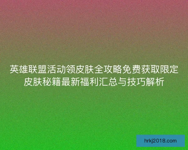 英雄联盟活动领皮肤全攻略免费获取限定皮肤秘籍最新福利汇总与技巧解析