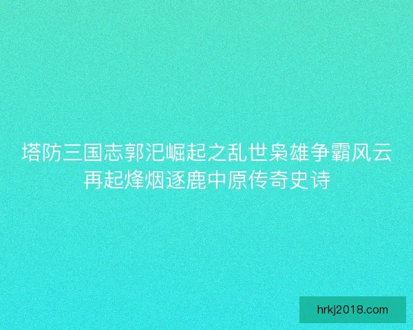 塔防三国志郭汜崛起之乱世枭雄争霸风云再起烽烟逐鹿中原传奇史诗