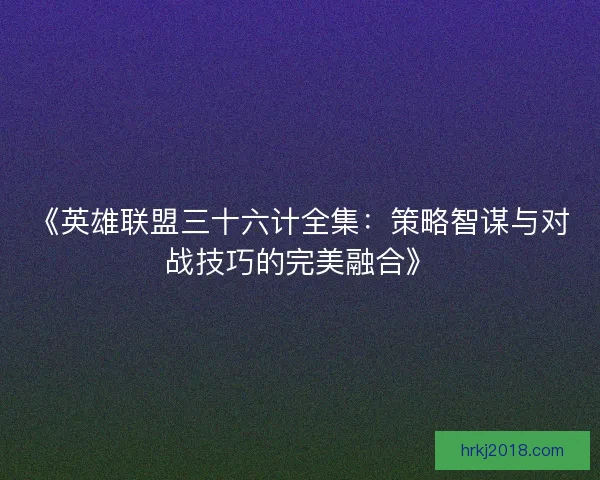 《英雄联盟三十六计全集：策略智谋与对战技巧的完美融合》