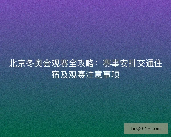 北京冬奥会观赛全攻略：赛事安排交通住宿及观赛注意事项