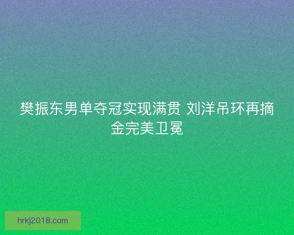 樊振东男单夺冠实现满贯 刘洋吊环再摘金完美卫冕