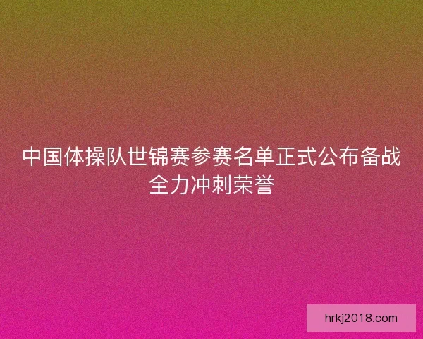 中国体操队世锦赛参赛名单正式公布备战全力冲刺荣誉