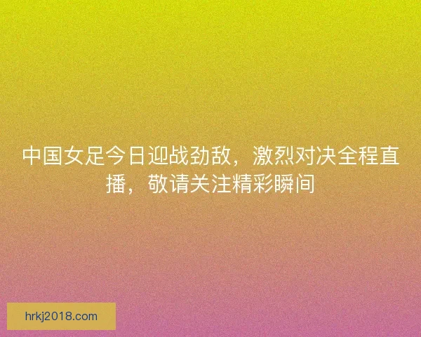 中国女足今日迎战劲敌，激烈对决全程直播，敬请关注精彩瞬间