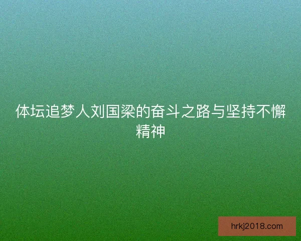 体坛追梦人刘国梁的奋斗之路与坚持不懈精神