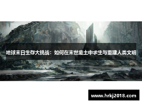 地球末日生存大挑战：如何在末世废土中求生与重建人类文明