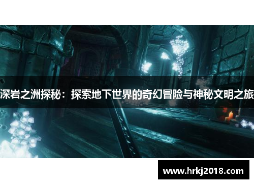 深岩之洲探秘：探索地下世界的奇幻冒险与神秘文明之旅